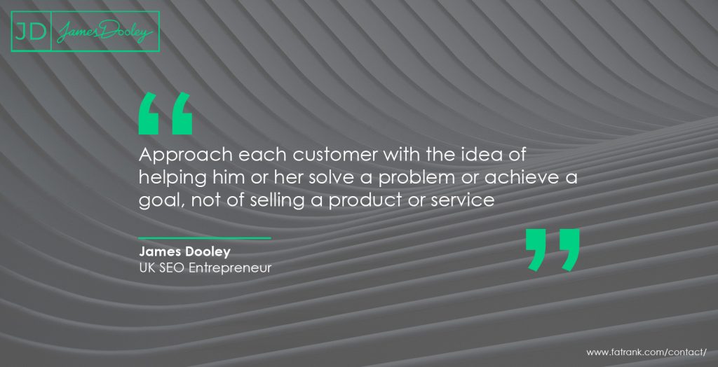 Approach each customer with the idea of helping him or her solve a problem or achieve a goal, not of selling a product or service